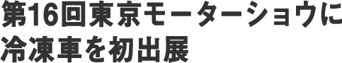 第16回東京モーターショウに冷凍車を初出展