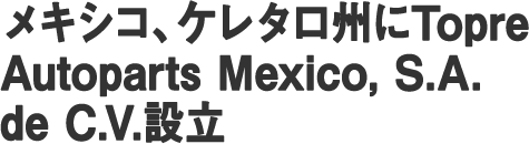 メキシコ、ケレタロ州にTopre Autoparts Mexico, S.A. de C.V.設立