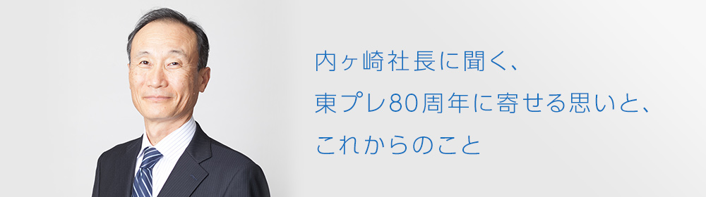 内ヶ崎社長に聞く、東プレ80周年に寄せる思いと、これからのこと